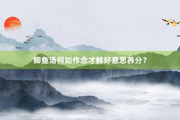 鲫鱼汤何如作念才鲜好意思养分？
