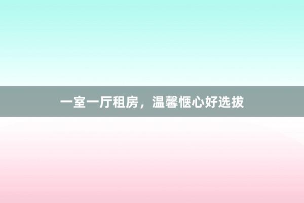 一室一厅租房，温馨惬心好选拔