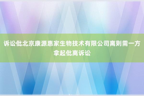 诉讼仳北京康源惠家生物技术有限公司离则需一方拿起仳离诉讼