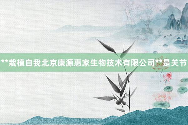 **栽植自我北京康源惠家生物技术有限公司**是关节